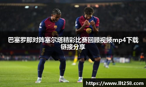 巴塞罗那对阵塞尔塔精彩比赛回顾视频mp4下载链接分享
